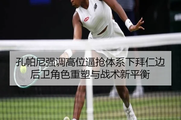 孔帕尼强调高位逼抢体系下拜仁边后卫角色重塑与战术新平衡