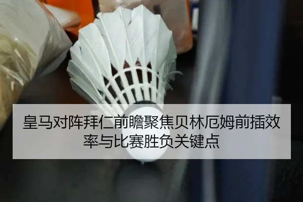 皇马对阵拜仁前瞻聚焦贝林厄姆前插效率与比赛胜负关键点