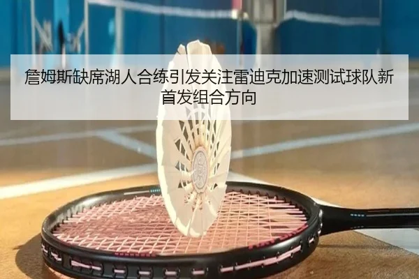 詹姆斯缺席湖人合练引发关注雷迪克加速测试球队新首发组合方向