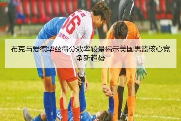 布克与爱德华兹得分效率较量揭示美国男篮核心竞争新趋势