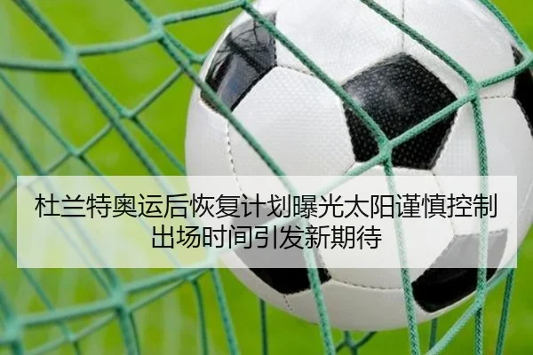 杜兰特奥运后恢复计划曝光太阳谨慎控制出场时间引发新期待