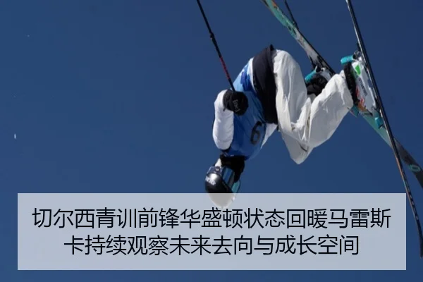切尔西青训前锋华盛顿状态回暖马雷斯卡持续观察未来去向与成长空间
